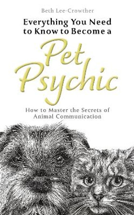 Everything You Need to Know to Become a Pet Psychic: How to Master the Secrets of Animal Communication by Beth Lee-Crowther