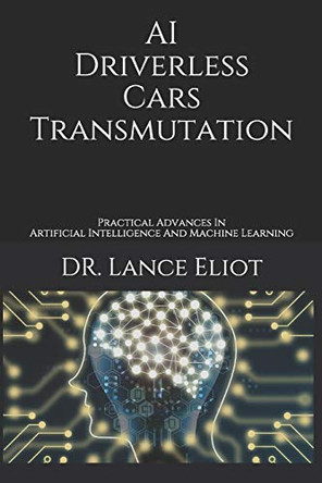 AI Driverless Cars Transmutation: Practical Advances In Artificial Intelligence And Machine Learning by Lance Eliot 9781734601602