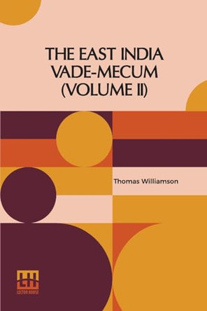 The East India Vade-Mecum (Volume II): Or, Complete Guide To Gentlemen Intended For The Civil, Military, Or Naval Service Of The Hon. East India Company. In Two Volumes, Vol. II. by Thomas Williamson 9789361389597