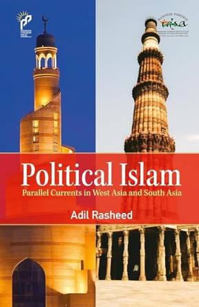 Political Islam: Parallel Currents in West Asia and South Asia by Adil Rasheed 9789390095964