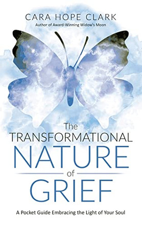 The Transformational Nature of Grief: A Pocket Guide Embracing the Light of Your Soul by Cara Hope Clark 9781737141426