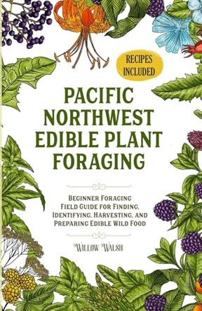 Pacific Northwest Edible Plant Foraging: Beginner Foraging Field Guide for Finding, Identifying, Harvesting, and Preparing Edible Wild Food by Willow Walsh 9781737834410