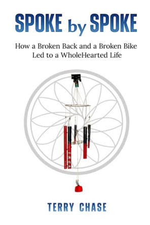 Spoke by Spoke: How a Broken Back and a Broken Back Led to a WholeHearted Life by Terry M Chase 9781737862307