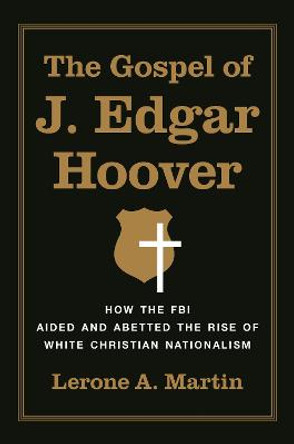 The Gospel of J. Edgar Hoover: How the FBI Aided and Abetted the Rise of White Christian Nationalism by Lerone A. Martin