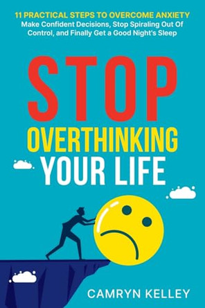 Stop Overthinking Your Life: 11 Practical Steps to Overcome Anxiety, Make Confident Decisions, Stop Spiraling Out of Control, and Finally Get a Good Night's Sleep by Camryn Kelley 9798987871836