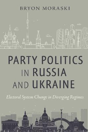 Party Politics in Russia and Ukraine: Electoral System Change in Diverging Regimes by Bryon Moraski