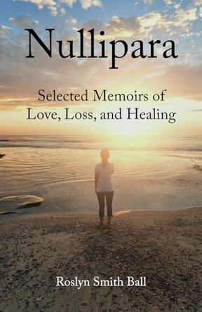 Nullipara: Selected Memoirs of Love, Loss, and Healing by Roslyn Smith Ball 9781941066690