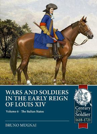 Wars and Soldiers in the Early Reign of Louis XIV: Volume 6 - Armies of the Italian States - 1660-1690 Part 1 by Bruno Mugnai