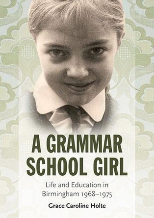 A Grammar School Girl: Life and Education in Birmingham 1968-1975 by Grace Caroline Holte 9781858587547
