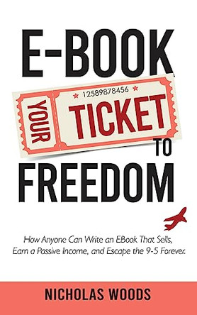 Ebook Your Ticket to Freedom; How Anyone Can Write an Ebook That Sells, Earn a Passive Income, and Escape the 9-5 Forever. by Nicholas Woods 9781916654068