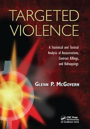 Targeted Violence: A Statistical and Tactical Analysis of Assassinations, Contract Killings, and Kidnappings by Glenn P. McGovern