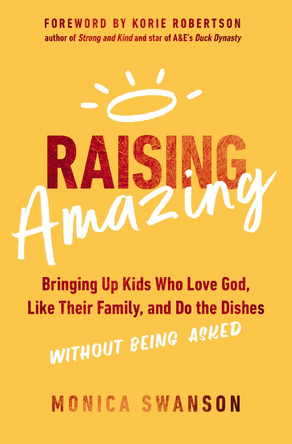 Raising Amazing: Bringing Up Kids Who Love God, Like Their Family, and Do the Dishes without Being Asked by Monica Swanson