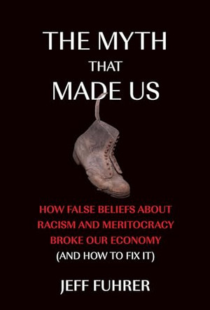 The Myth That Made Us: How False Beliefs about Racism and Meritocracy Broke Our Economy (and How to Fix It) by Jeff Fuhrer 9780262552851