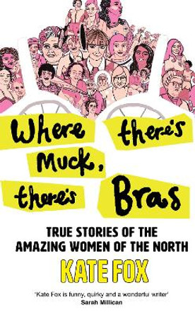 Where There’s Muck, There’s Bras: True Stories of the Amazing Women of the North by Kate Fox