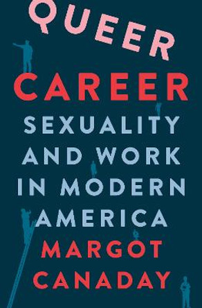 Queer Career: Sexuality and Work in Modern America by Margot Canaday