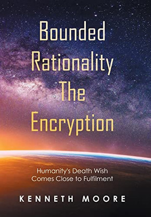 Bounded Rationality the Encryption: Humanity's Death Wish Comes Close to Fulfilment by Kenneth Moore 9781664107915