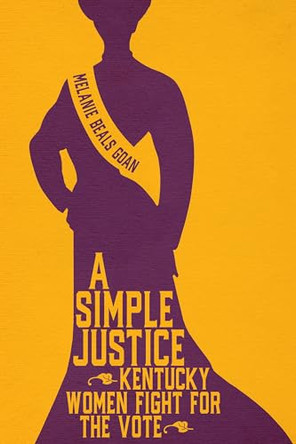 A Simple Justice: Kentucky Women Fight for the Vote by Melanie Beals Goan 9781985901520