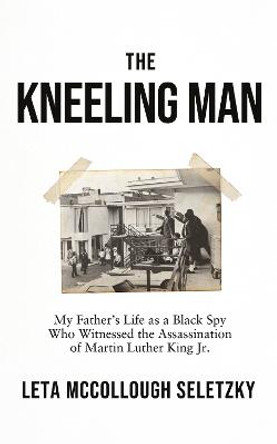 The Kneeling Man: My Father's Life as a Black Spy Who Witnessed the Assassination of Martin Luther King Jr. by Leta McCollough Seletzky