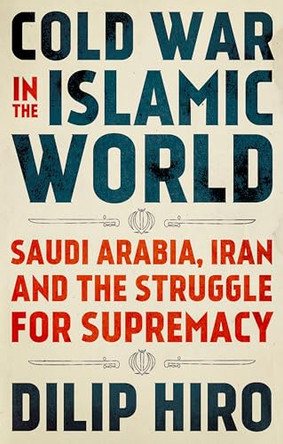 Cold War in the Islamic World: Saudi Arabia, Iran and the Struggle for Supremacy by Dilip Hiro 9780190944650