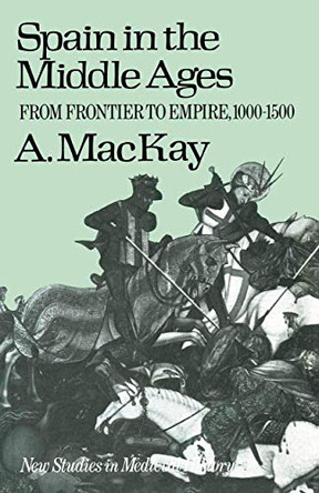 Spain in the Middle Ages: From Frontier to Empire, 1000-1500 by Angus MacKay 9780333128176