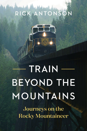 Train Beyond the Mountains: Journeys on the Rocky Mountaineer by Rick Antonson