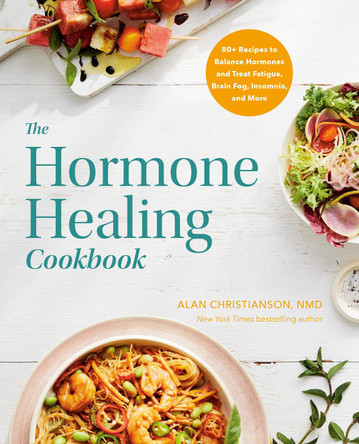 The Hormone Healing Cookbook: 80+ Recipes to Balance Hormones and Treat Fatigue, Brain Fog, Insomnia, and More by Dr. Alan Christianson