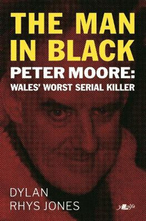 Man in Black, The - Peter Moore - Wales' Worst Serial Killer by Dylan Rhys Jones