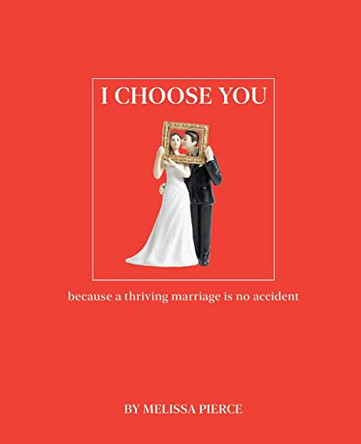 I Choose You: Because a Thriving Marriage Is No Accident by Melissa Pierce 9780578360195