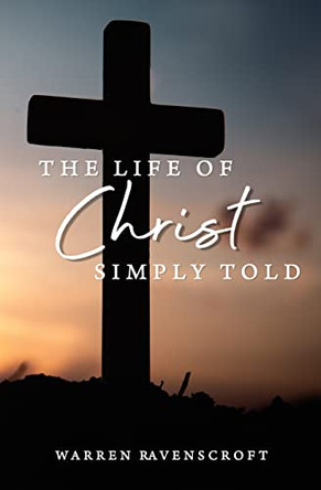 The Life of Christ Simply Told by Warren G Ravenscroft 9780648924418