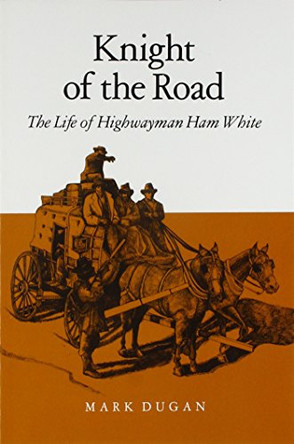 Knight Of The Road: The Life Of Highwayman Ham White by Mark Dugan 9780804009409
