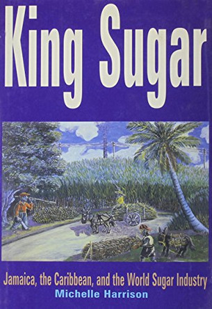 King Sugar: Jamaica, the Caribbean and the World Sugar Industry by Michele Harrison 9780814736340