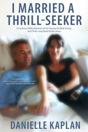 I Married a Thrill-Seeker: A Cautious Wife's Memoir of Her Husband's Risk-Taking and Their Long Road to Recovery by Danielle Kaplan