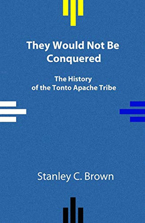 They Would Not Be Conquered: The History of the Tonto Apache Tribe by Stanley C Brown 9780990356936