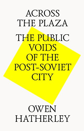 Across the Plaza: The Public Voids of the Post Soviet City by Owen Hatherley 9780992914622