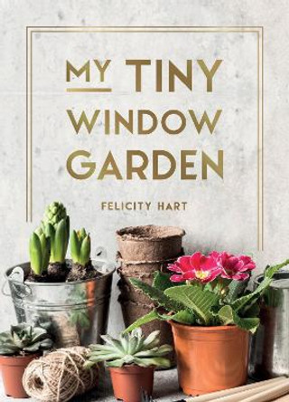 My Tiny Window Garden: Simple Tips to Help You Grow Your Own Indoor or Outdoor Micro-Garden by Felicity Hart