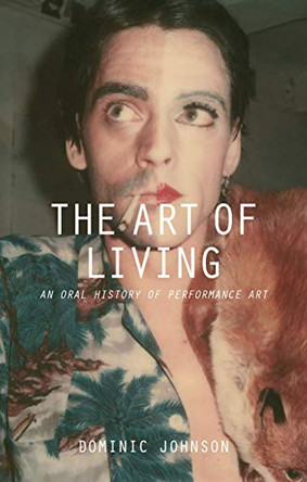 The Art of Living: An Oral History of Performance Art by Dominic Johnson 9781137322210