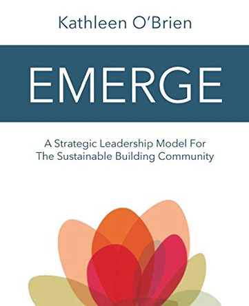 Emerge: A Strategic Leadership Model for The Sustainable Building Community by Kathleen O'Brien 9780996997805