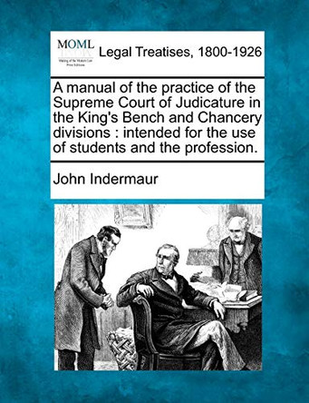 A Manual of the Practice of the Supreme Court of Judicature in the King's Bench and Chancery Divisions: Intended for the Use of Students and the Profession. by John Indermaur 9781240116522