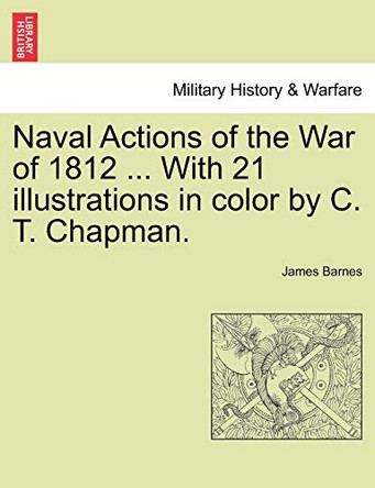 Naval Actions of the War of 1812 ... with 21 Illustrations in Color by C. T. Chapman. by James Barnes 9781241469443
