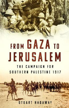 From Gaza to Jerusalem: The Campaign for Southern Palestine 1917 by Stuart Hadaway