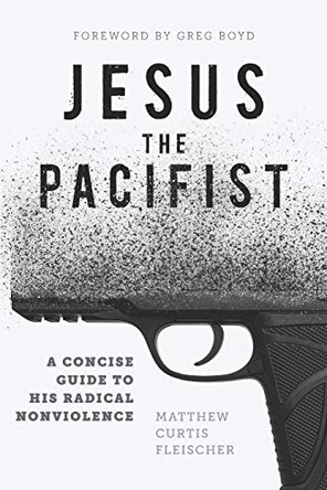 Jesus the Pacifist: A Concise Guide to His Radical Nonviolence by Greg Boyd 9780999430620