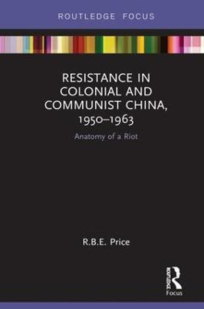 Resistance in Colonial and Communist China, 1950-1963: Anatomy of a Riot by R. B. E. Price