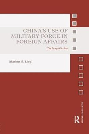 China's Use of Military Force in Foreign Affairs: The Dragon Strikes by Markus B. Liegl