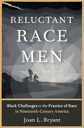 Reluctant Race Men: Black Challenges to the Practice of Race in Nineteenth-Century America by Joan L. Bryant 9780195312966