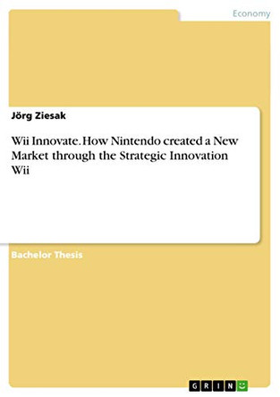Wii Innovate. How Nintendo created a New Market through the Strategic Innovation Wii by Jorg Ziesak 9783640497744