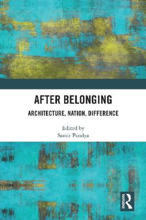 After Belonging: Architecture, Nation, Difference by Samir Pandya