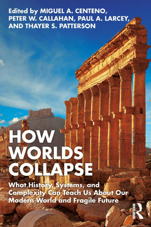 How Worlds Collapse: What History, Systems, and Complexity Can Teach Us About Our Modern World and Fragile Future by Miguel Centeno