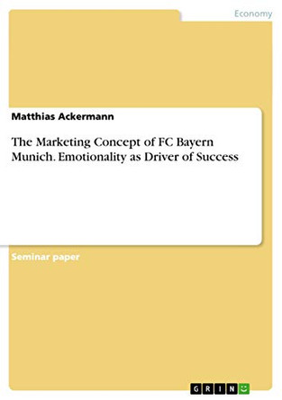 The Marketing Concept of FC Bayern Munich. Emotionality as Driver of Success by Matthias Ackermann 9783656695714