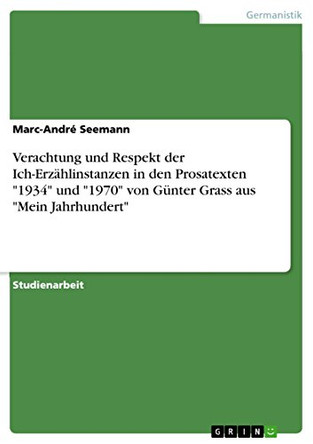Verachtung und Respekt der Ich-Erzahlinstanzen in den Prosatexten 1934 und 1970 von Gunter Grass aus Mein Jahrhundert by Marc-Andre Seemann 9783656865674