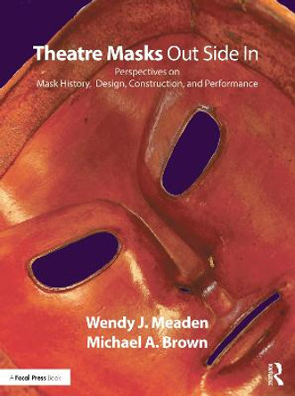 Theatre Masks Out Side In: Perspectives on Mask History, Design, Construction, and Performance by Wendy J. Meaden